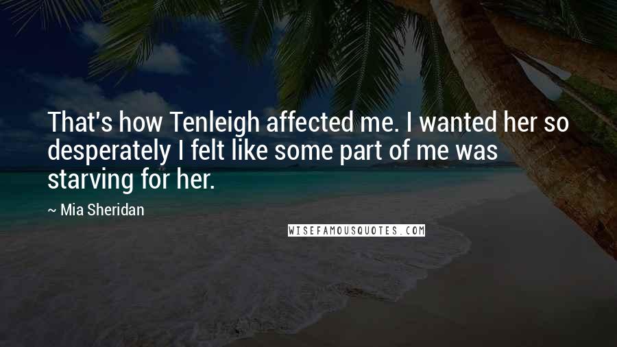 Mia Sheridan Quotes: That's how Tenleigh affected me. I wanted her so desperately I felt like some part of me was starving for her.