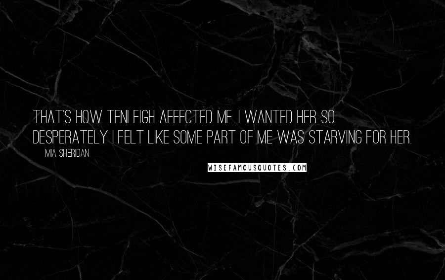 Mia Sheridan Quotes: That's how Tenleigh affected me. I wanted her so desperately I felt like some part of me was starving for her.