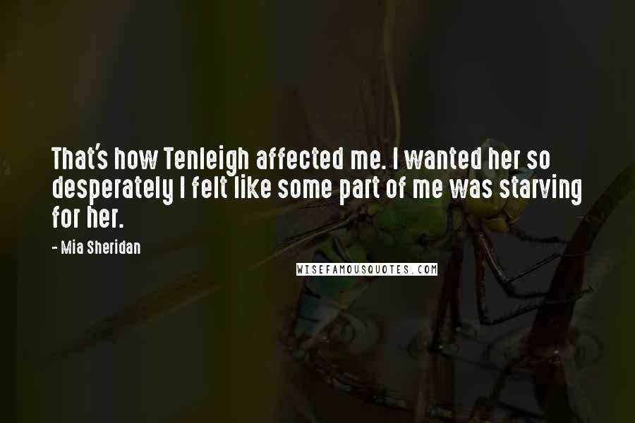 Mia Sheridan Quotes: That's how Tenleigh affected me. I wanted her so desperately I felt like some part of me was starving for her.