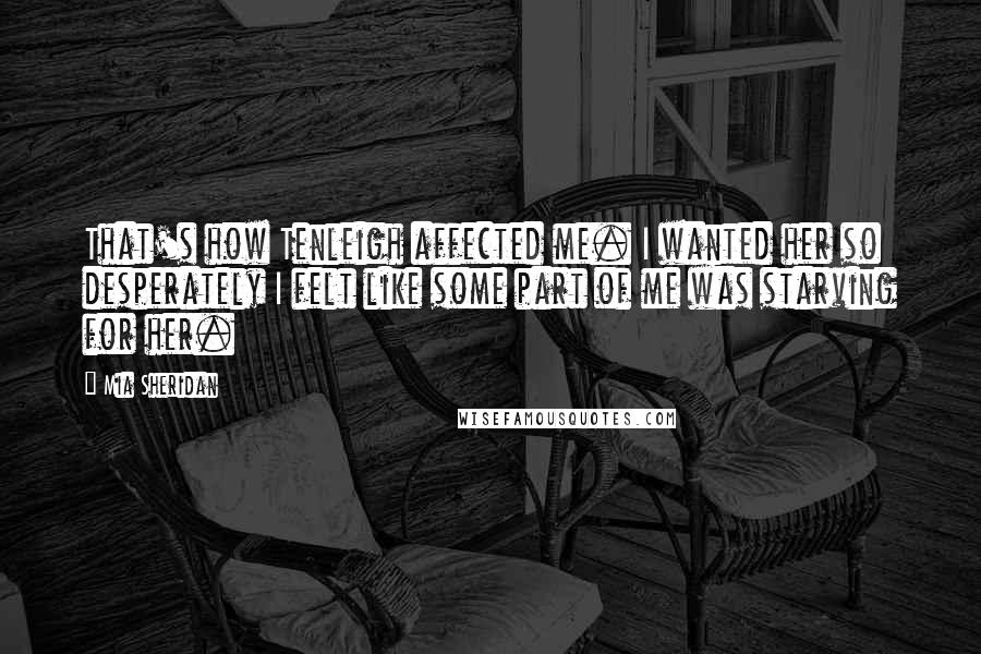 Mia Sheridan Quotes: That's how Tenleigh affected me. I wanted her so desperately I felt like some part of me was starving for her.