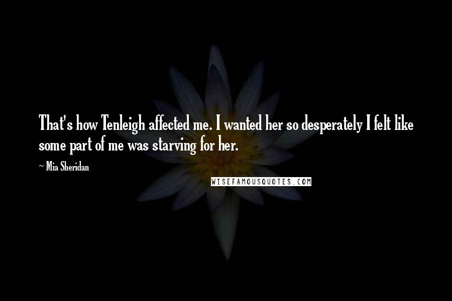 Mia Sheridan Quotes: That's how Tenleigh affected me. I wanted her so desperately I felt like some part of me was starving for her.