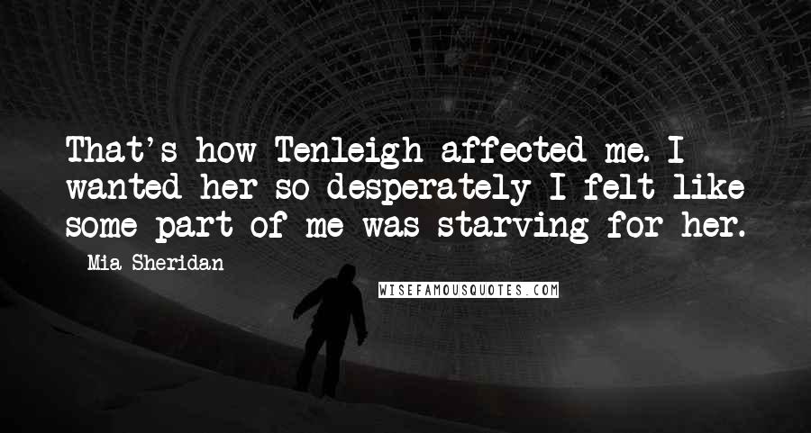 Mia Sheridan Quotes: That's how Tenleigh affected me. I wanted her so desperately I felt like some part of me was starving for her.