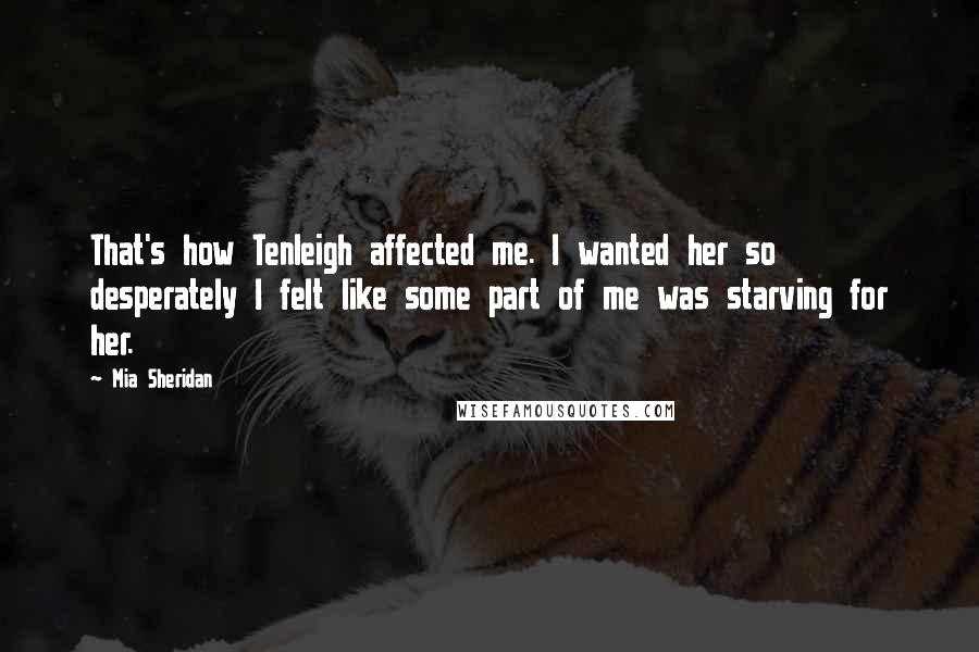 Mia Sheridan Quotes: That's how Tenleigh affected me. I wanted her so desperately I felt like some part of me was starving for her.