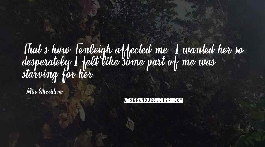 Mia Sheridan Quotes: That's how Tenleigh affected me. I wanted her so desperately I felt like some part of me was starving for her.