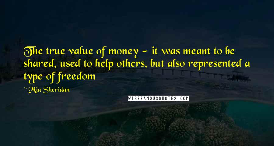 Mia Sheridan Quotes: The true value of money - it was meant to be shared, used to help others, but also represented a type of freedom