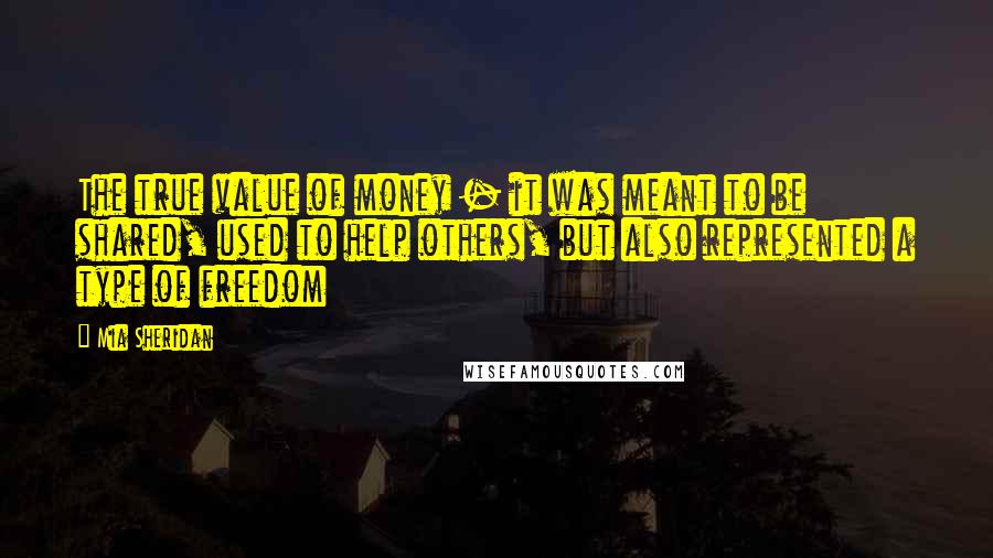 Mia Sheridan Quotes: The true value of money - it was meant to be shared, used to help others, but also represented a type of freedom