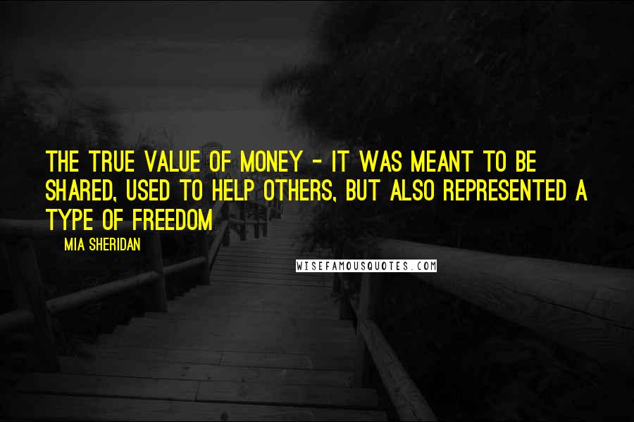 Mia Sheridan Quotes: The true value of money - it was meant to be shared, used to help others, but also represented a type of freedom