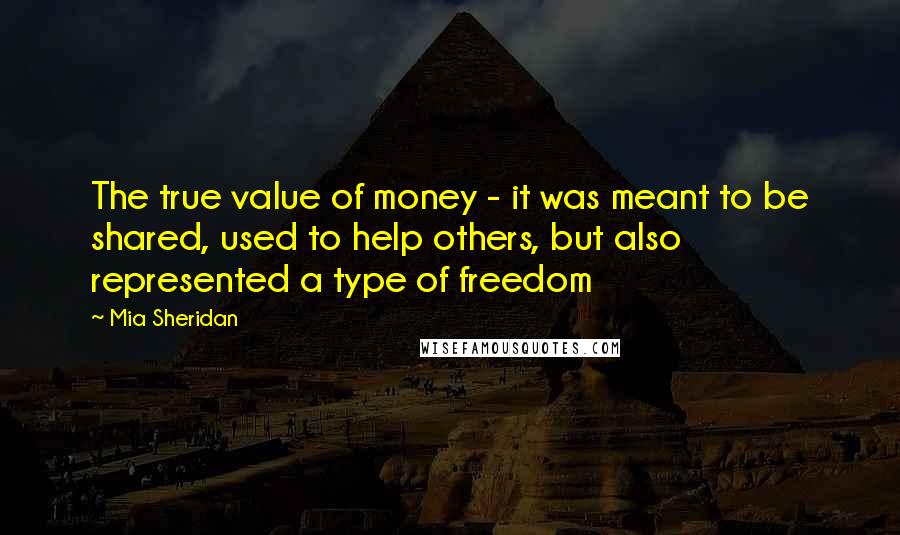 Mia Sheridan Quotes: The true value of money - it was meant to be shared, used to help others, but also represented a type of freedom