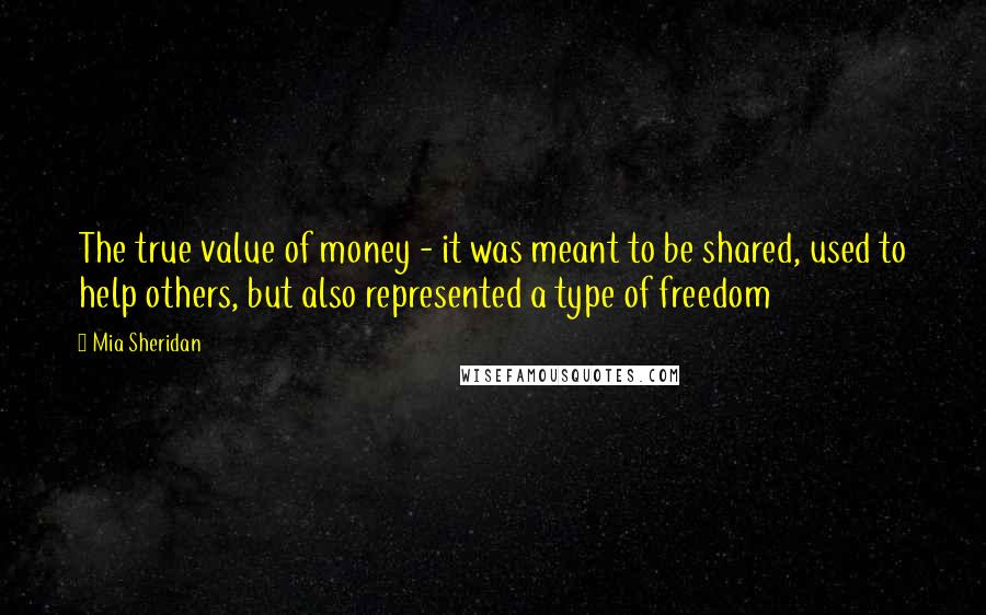 Mia Sheridan Quotes: The true value of money - it was meant to be shared, used to help others, but also represented a type of freedom