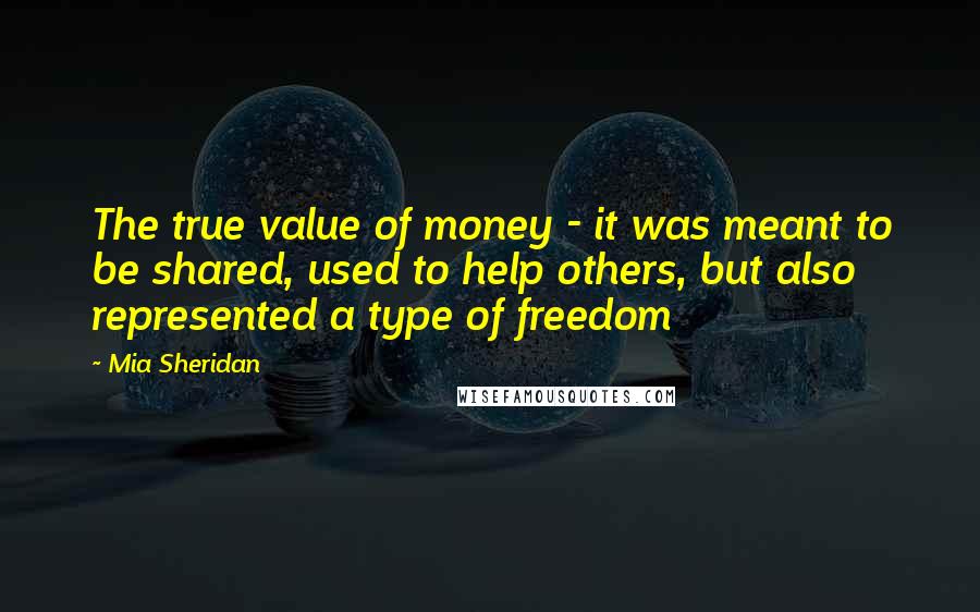 Mia Sheridan Quotes: The true value of money - it was meant to be shared, used to help others, but also represented a type of freedom