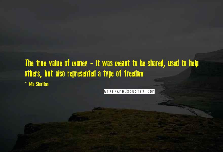 Mia Sheridan Quotes: The true value of money - it was meant to be shared, used to help others, but also represented a type of freedom