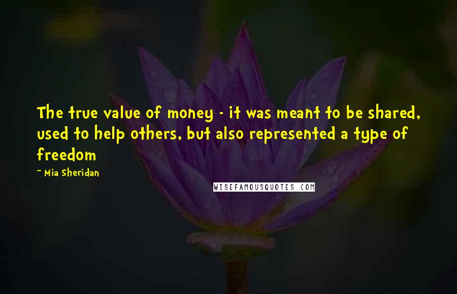 Mia Sheridan Quotes: The true value of money - it was meant to be shared, used to help others, but also represented a type of freedom