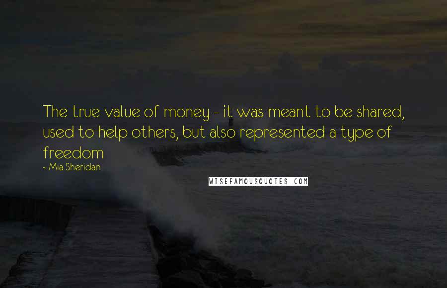 Mia Sheridan Quotes: The true value of money - it was meant to be shared, used to help others, but also represented a type of freedom