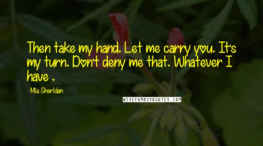 Mia Sheridan Quotes: Then take my hand. Let me carry you. It's my turn. Don't deny me that. Whatever I have .