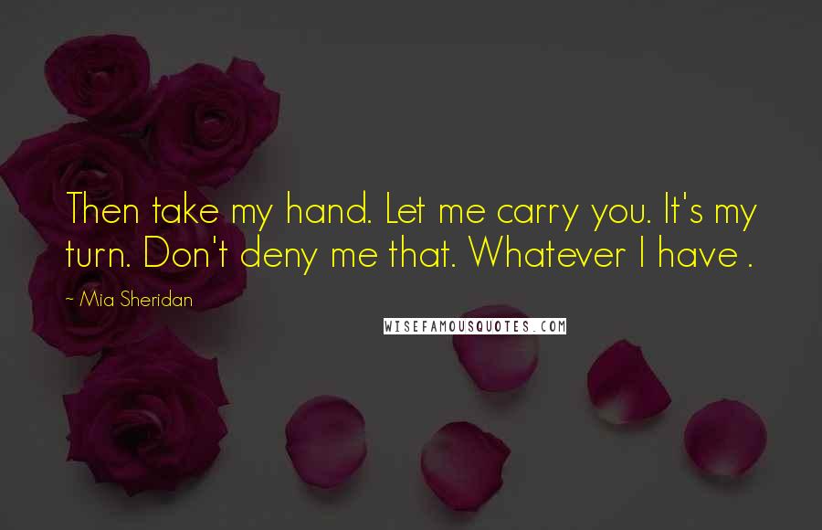 Mia Sheridan Quotes: Then take my hand. Let me carry you. It's my turn. Don't deny me that. Whatever I have .