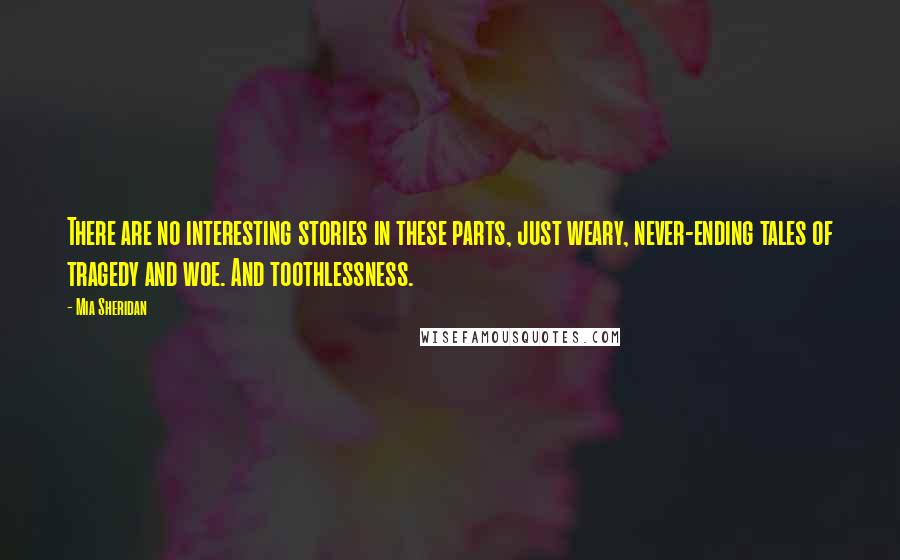 Mia Sheridan Quotes: There are no interesting stories in these parts, just weary, never-ending tales of tragedy and woe. And toothlessness.