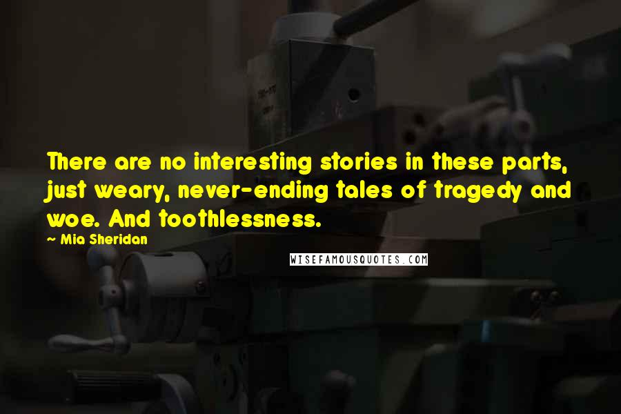 Mia Sheridan Quotes: There are no interesting stories in these parts, just weary, never-ending tales of tragedy and woe. And toothlessness.