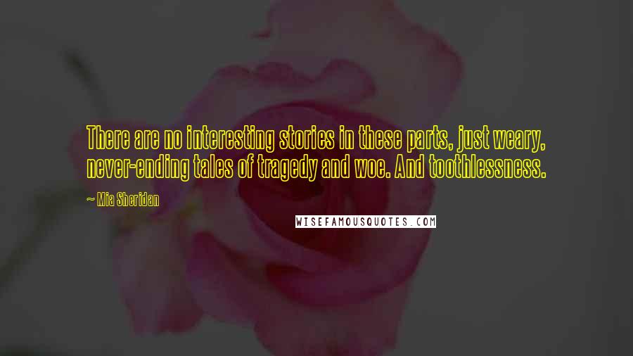 Mia Sheridan Quotes: There are no interesting stories in these parts, just weary, never-ending tales of tragedy and woe. And toothlessness.