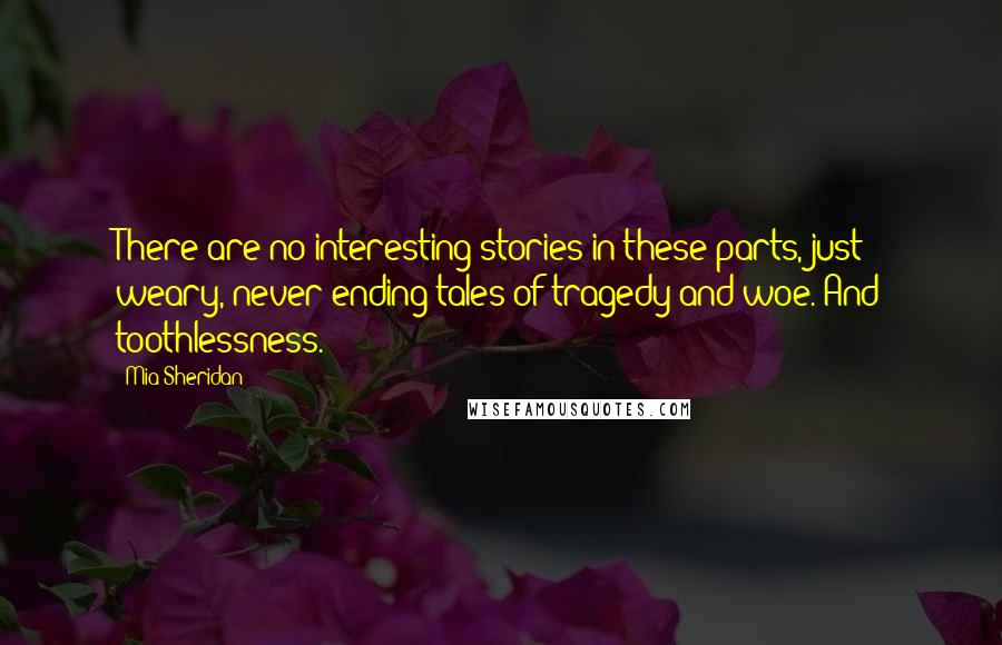 Mia Sheridan Quotes: There are no interesting stories in these parts, just weary, never-ending tales of tragedy and woe. And toothlessness.