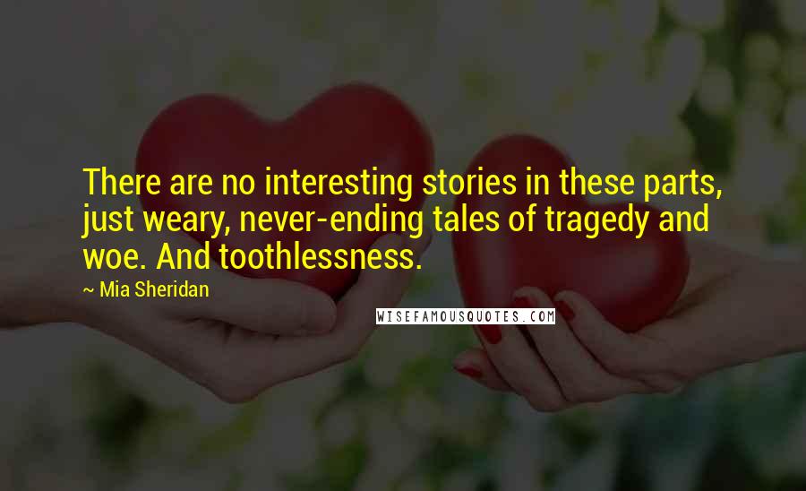 Mia Sheridan Quotes: There are no interesting stories in these parts, just weary, never-ending tales of tragedy and woe. And toothlessness.