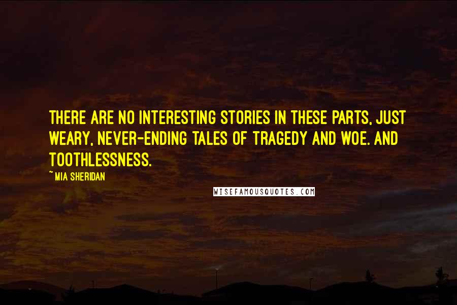 Mia Sheridan Quotes: There are no interesting stories in these parts, just weary, never-ending tales of tragedy and woe. And toothlessness.