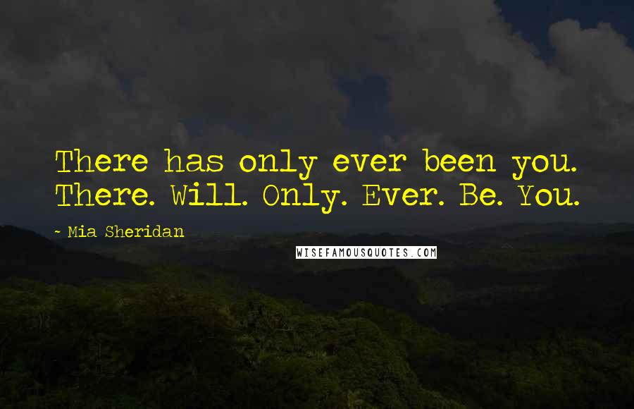 Mia Sheridan Quotes: There has only ever been you. There. Will. Only. Ever. Be. You.