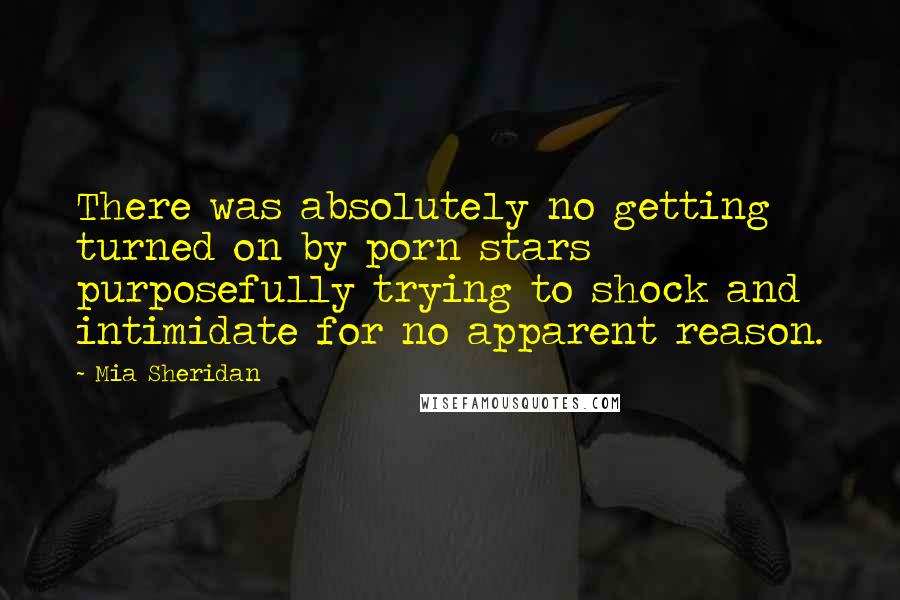 Mia Sheridan Quotes: There was absolutely no getting turned on by porn stars purposefully trying to shock and intimidate for no apparent reason.