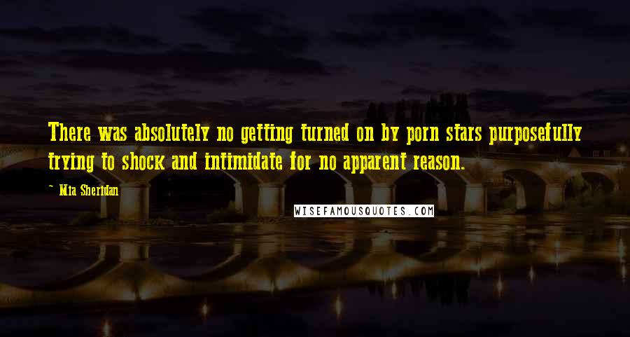 Mia Sheridan Quotes: There was absolutely no getting turned on by porn stars purposefully trying to shock and intimidate for no apparent reason.