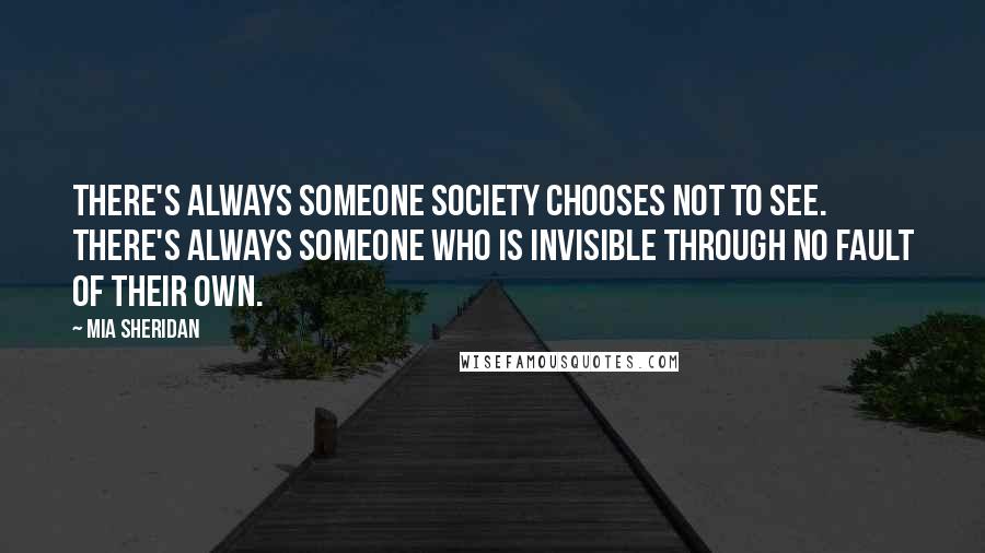 Mia Sheridan Quotes: There's always someone society chooses not to see. There's always someone who is invisible through no fault of their own.