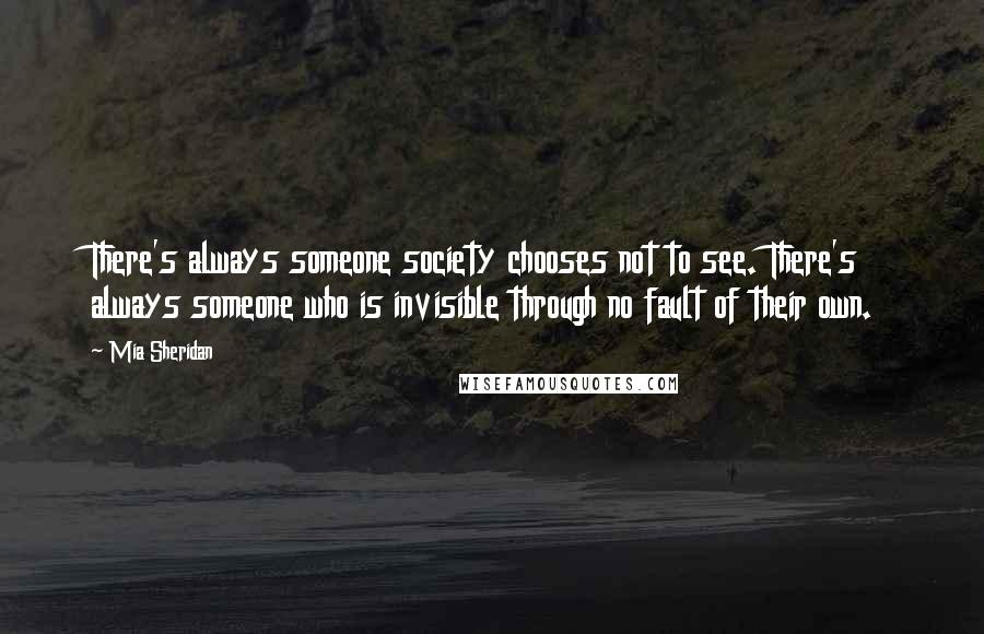 Mia Sheridan Quotes: There's always someone society chooses not to see. There's always someone who is invisible through no fault of their own.