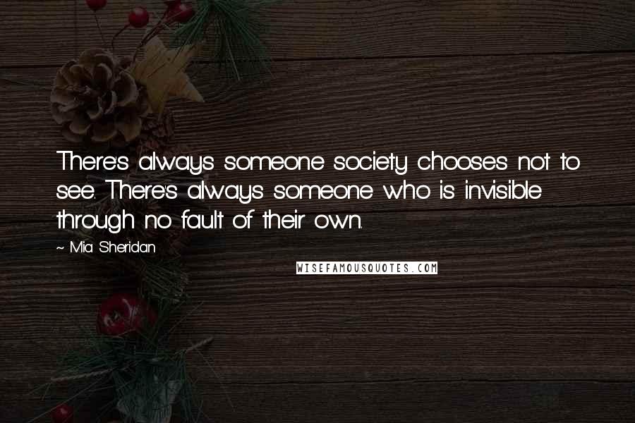 Mia Sheridan Quotes: There's always someone society chooses not to see. There's always someone who is invisible through no fault of their own.