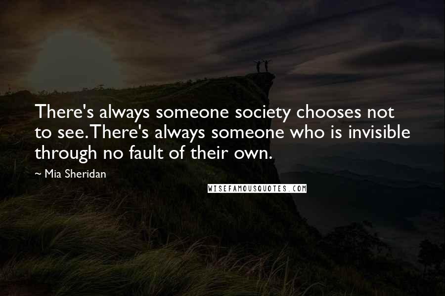 Mia Sheridan Quotes: There's always someone society chooses not to see. There's always someone who is invisible through no fault of their own.