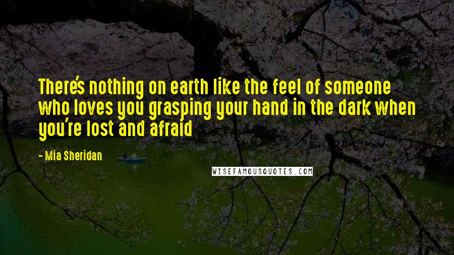 Mia Sheridan Quotes: There's nothing on earth like the feel of someone who loves you grasping your hand in the dark when you're lost and afraid