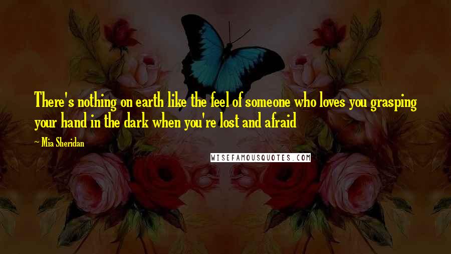 Mia Sheridan Quotes: There's nothing on earth like the feel of someone who loves you grasping your hand in the dark when you're lost and afraid