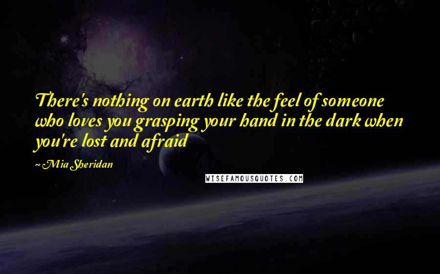 Mia Sheridan Quotes: There's nothing on earth like the feel of someone who loves you grasping your hand in the dark when you're lost and afraid