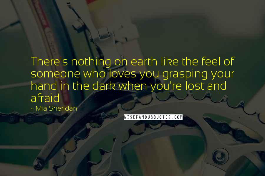 Mia Sheridan Quotes: There's nothing on earth like the feel of someone who loves you grasping your hand in the dark when you're lost and afraid