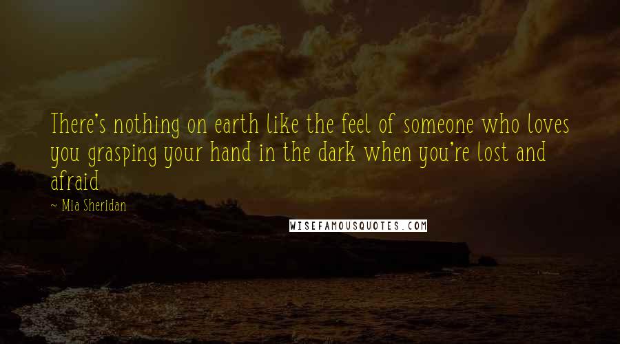 Mia Sheridan Quotes: There's nothing on earth like the feel of someone who loves you grasping your hand in the dark when you're lost and afraid