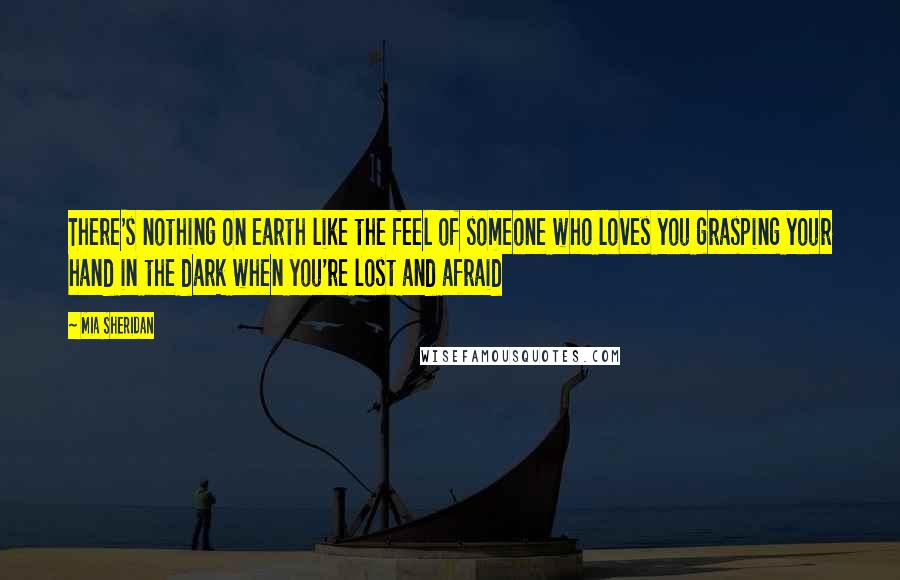 Mia Sheridan Quotes: There's nothing on earth like the feel of someone who loves you grasping your hand in the dark when you're lost and afraid