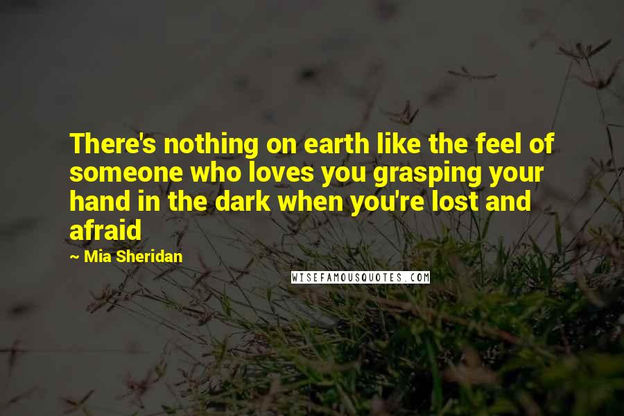 Mia Sheridan Quotes: There's nothing on earth like the feel of someone who loves you grasping your hand in the dark when you're lost and afraid