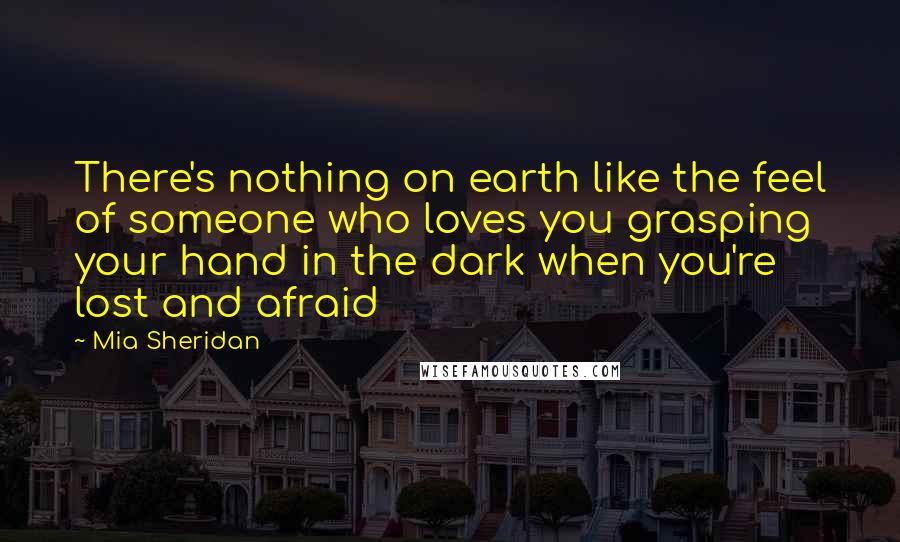 Mia Sheridan Quotes: There's nothing on earth like the feel of someone who loves you grasping your hand in the dark when you're lost and afraid