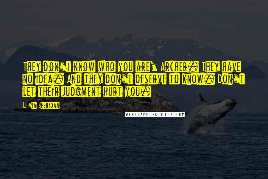 Mia Sheridan Quotes: They don't know who you are, Archer. They have no idea. And they don't deserve to know. Don't let their judgment hurt you.