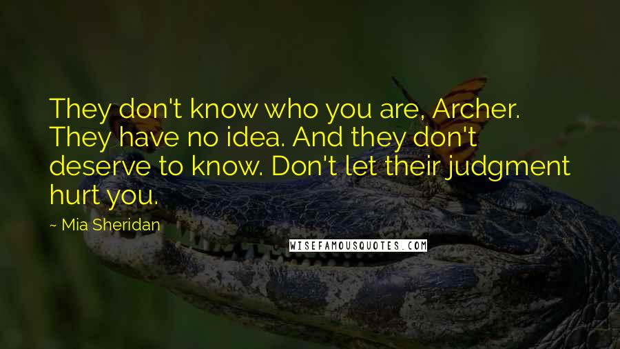 Mia Sheridan Quotes: They don't know who you are, Archer. They have no idea. And they don't deserve to know. Don't let their judgment hurt you.