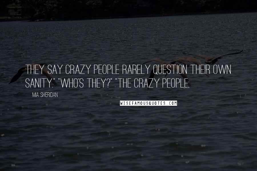 Mia Sheridan Quotes: They say crazy people rarely question their own sanity." "Who's they?" "The crazy people,