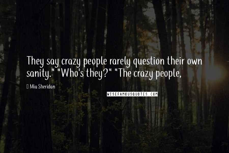 Mia Sheridan Quotes: They say crazy people rarely question their own sanity." "Who's they?" "The crazy people,