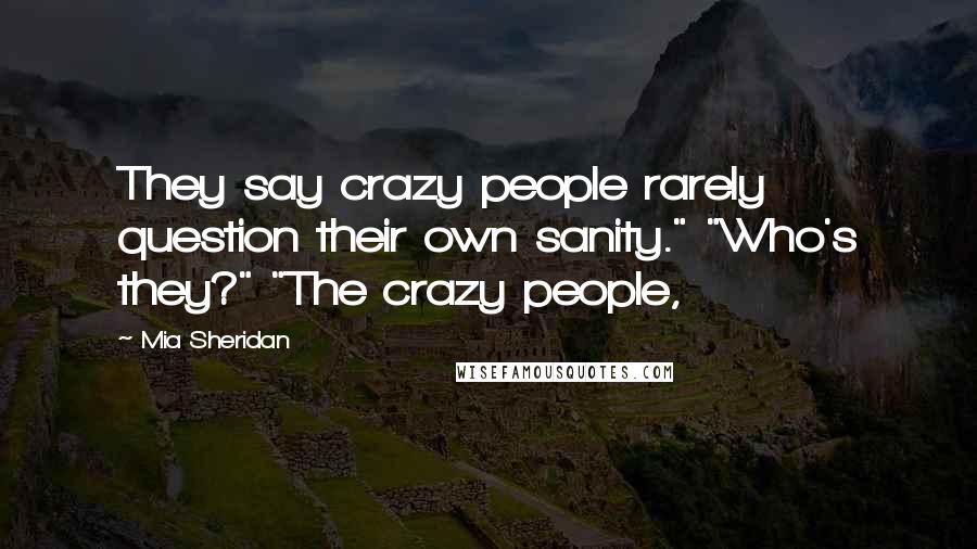Mia Sheridan Quotes: They say crazy people rarely question their own sanity." "Who's they?" "The crazy people,
