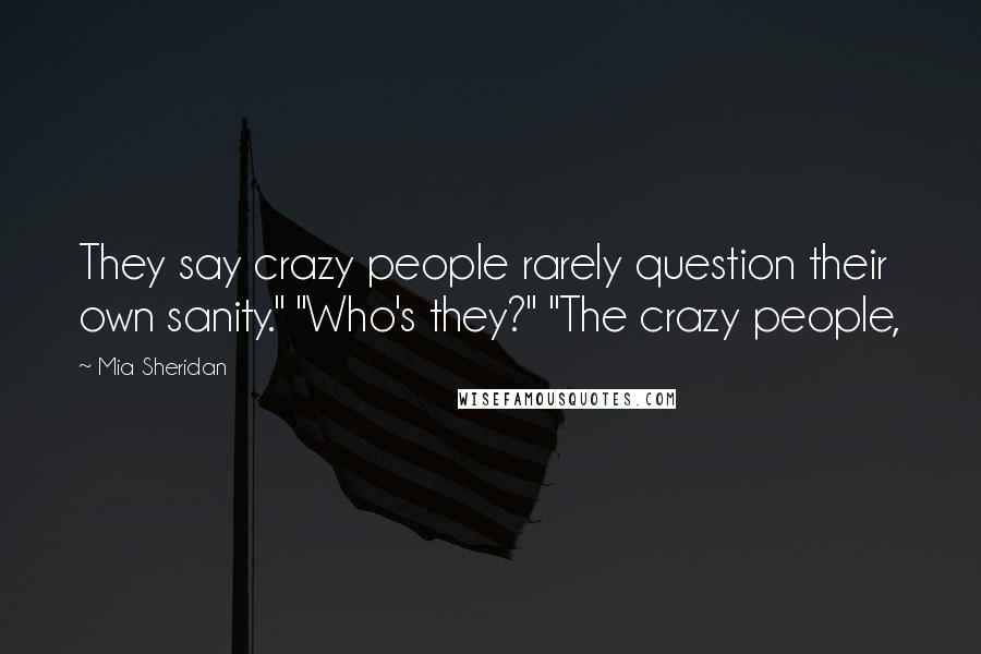 Mia Sheridan Quotes: They say crazy people rarely question their own sanity." "Who's they?" "The crazy people,