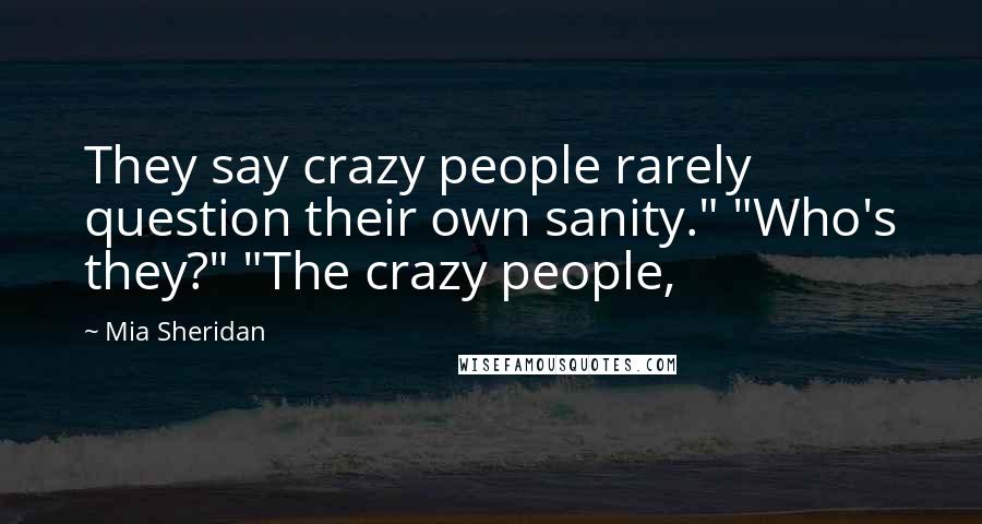 Mia Sheridan Quotes: They say crazy people rarely question their own sanity." "Who's they?" "The crazy people,