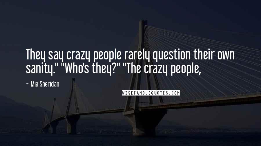 Mia Sheridan Quotes: They say crazy people rarely question their own sanity." "Who's they?" "The crazy people,