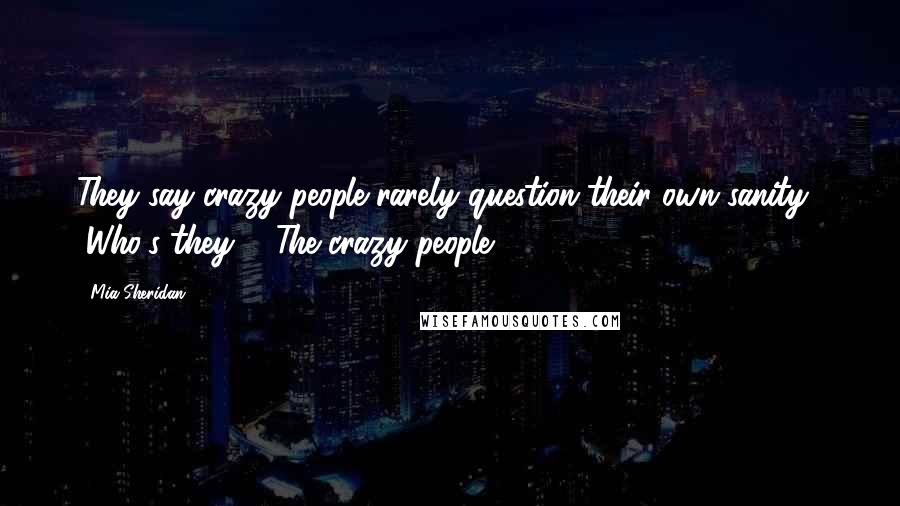 Mia Sheridan Quotes: They say crazy people rarely question their own sanity." "Who's they?" "The crazy people,