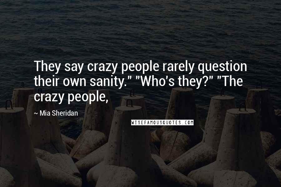 Mia Sheridan Quotes: They say crazy people rarely question their own sanity." "Who's they?" "The crazy people,